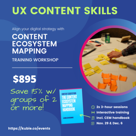 UX content skills. Align your digital strategy with content ecosystem mapping: a training workshop. $895. Save 15% w/ groups of 2 or more. Includes Content Ecosystem Mapping handbook.