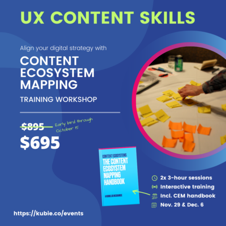 UX Content Skills. Align your digital strategy with Content Ecosystem Mapping. Training Workshop. Normally $895, $695 early bird price. Two 3-hour sessions, November 29 and December 6. Includes Content Ecosystem Mapping handbook.